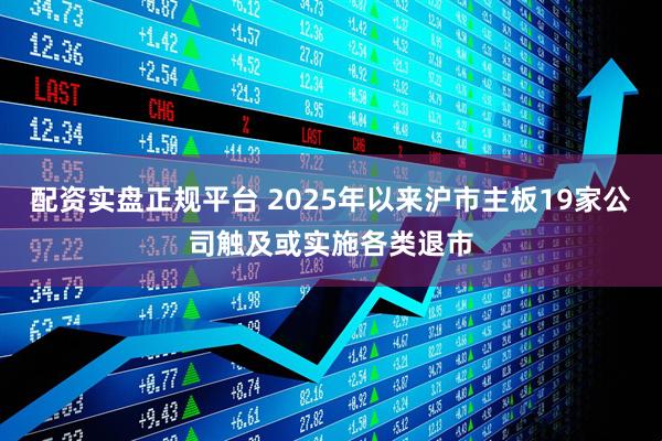 配资实盘正规平台 2025年以来沪市主板19家公司触及或实施各类退市