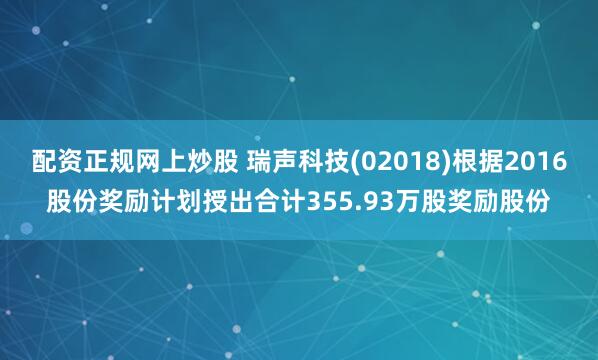 配资正规网上炒股 瑞声科技(02018)根据2016股份奖励计划授出合计355.93万股奖励股份