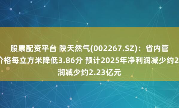 股票配资平台 陕天然气(002267.SZ)：省内管道运输价格每立方米降低3.86分 预计2025年净利润减少约2.23亿元