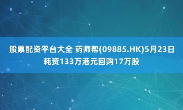 股票配资平台大全 药师帮(09885.HK)5月23日耗资133万港元回购17万股