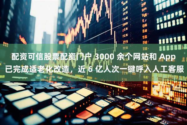 配资可信股票配资门户 3000 余个网站和 App 已完成适老化改造，近 6 亿人次一键呼入人工客服