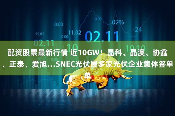 配资股票最新行情 近10GW！晶科、晶澳、协鑫、正泰、爱旭…SNEC光伏展多家光伏企业集体签单
