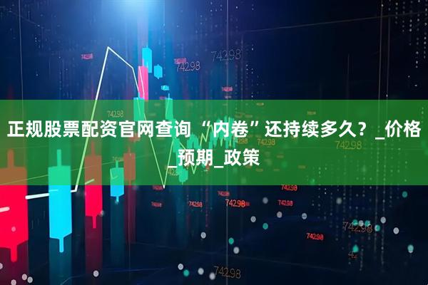 正规股票配资官网查询 “内卷”还持续多久？_价格_预期_政策