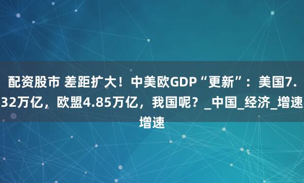 配资股市 差距扩大！中美欧GDP“更新”：美国7.32万亿，欧盟4.85万亿，我国呢？_中国_经济_增速