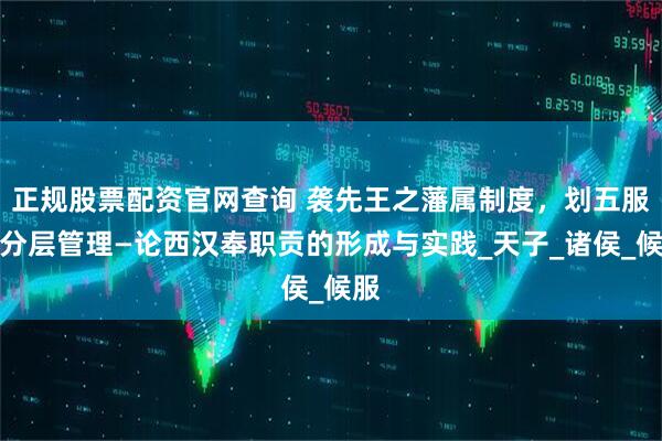 正规股票配资官网查询 袭先王之藩属制度，划五服以分层管理—论西汉奉职贡的形成与实践_天子_诸侯_候服