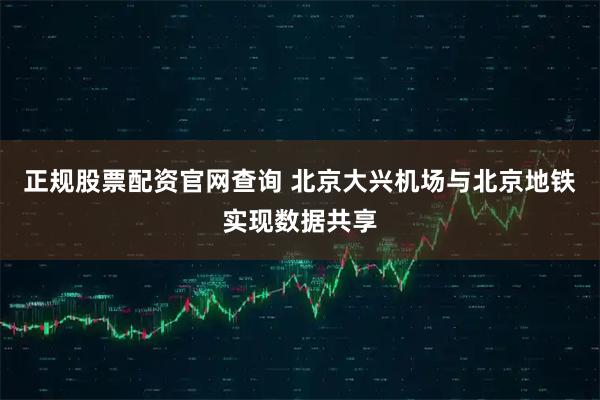 正规股票配资官网查询 北京大兴机场与北京地铁实现数据共享