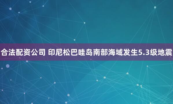 合法配资公司 印尼松巴哇岛南部海域发生5.3级地震
