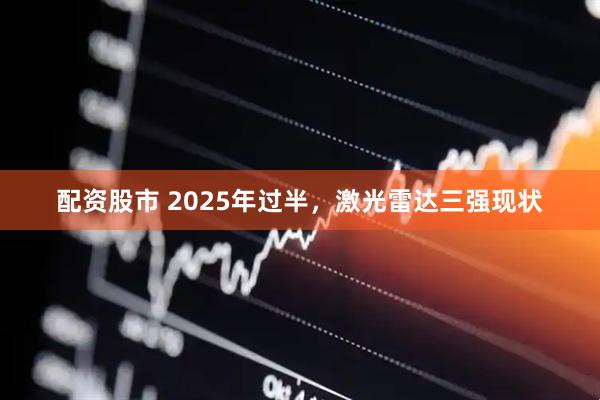 配资股市 2025年过半，激光雷达三强现状