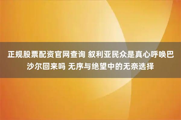 正规股票配资官网查询 叙利亚民众是真心呼唤巴沙尔回来吗 无序与绝望中的无奈选择