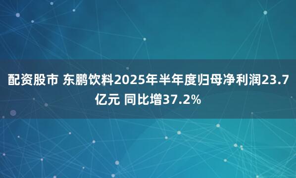 配资股市 东鹏饮料2025年半年度归母净利润23.7亿元 同比增37.2%