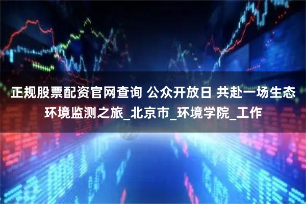 正规股票配资官网查询 公众开放日 共赴一场生态环境监测之旅_北京市_环境学院_工作