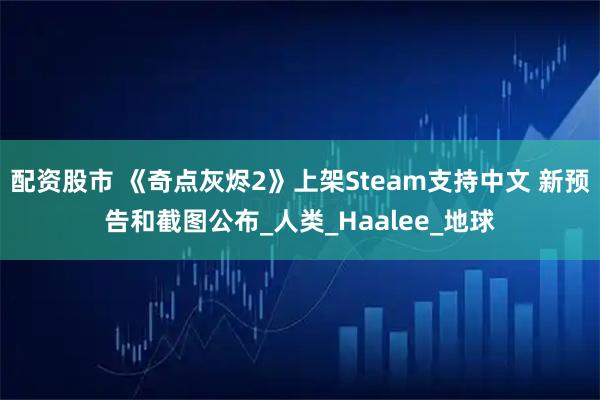 配资股市 《奇点灰烬2》上架Steam支持中文 新预告和截图公布_人类_Haalee_地球