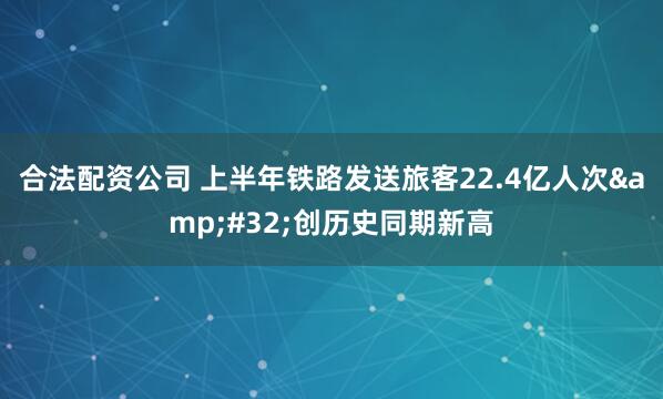 合法配资公司 上半年铁路发送旅客22.4亿人次 创历史同期新高