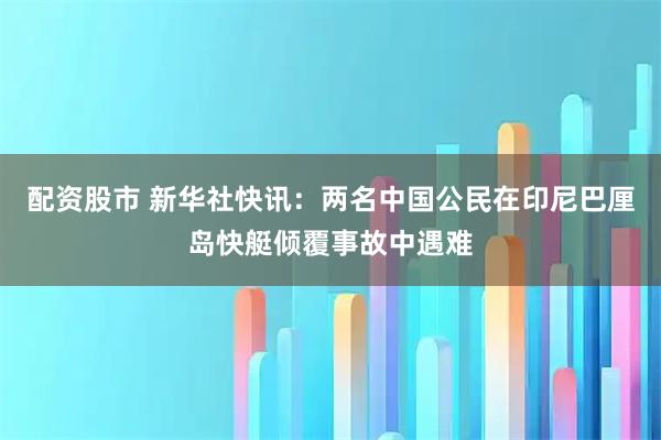 配资股市 新华社快讯：两名中国公民在印尼巴厘岛快艇倾覆事故中遇难