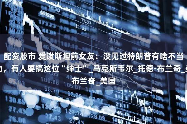 配资股市 爱泼斯坦前女友：没见过特朗普有啥不当行为，有人要搞这位“绅士”_马克斯韦尔_托德·布兰奇_美国