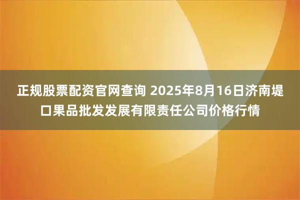 正规股票配资官网查询 2025年8月16日济南堤口果品批发发展有限责任公司价格行情