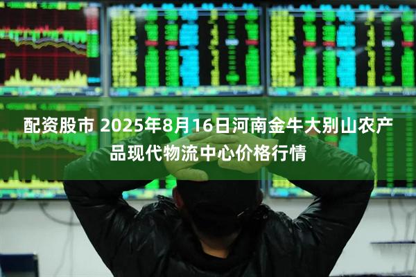 配资股市 2025年8月16日河南金牛大别山农产品现代物流中心价格行情