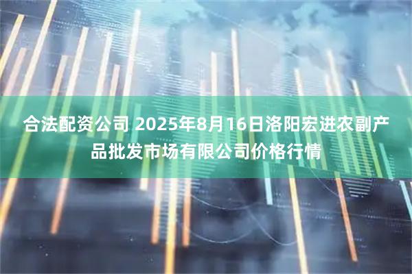 合法配资公司 2025年8月16日洛阳宏进农副产品批发市场有限公司价格行情