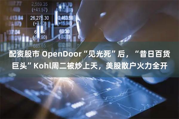 配资股市 OpenDoor“见光死”后，“昔日百货巨头”Kohl周二被炒上天，美股散户火力全开