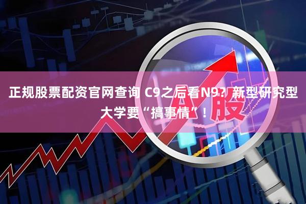 正规股票配资官网查询 C9之后看N9？新型研究型大学要“搞事情”！
