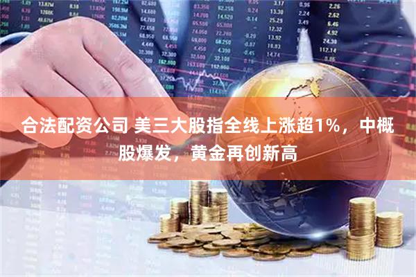 合法配资公司 美三大股指全线上涨超1%，中概股爆发，黄金再创新高