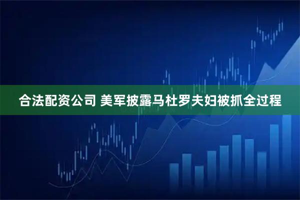 合法配资公司 美军披露马杜罗夫妇被抓全过程