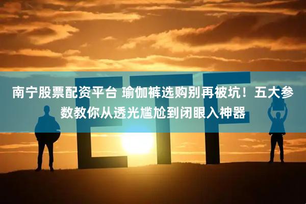 南宁股票配资平台 瑜伽裤选购别再被坑！五大参数教你从透光尴尬到闭眼入神器